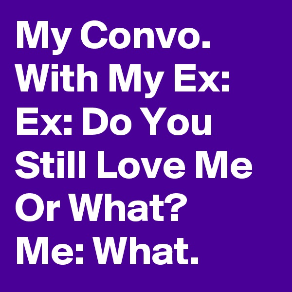 My Convo. With My Ex:
Ex: Do You Still Love Me Or What?
Me: What.