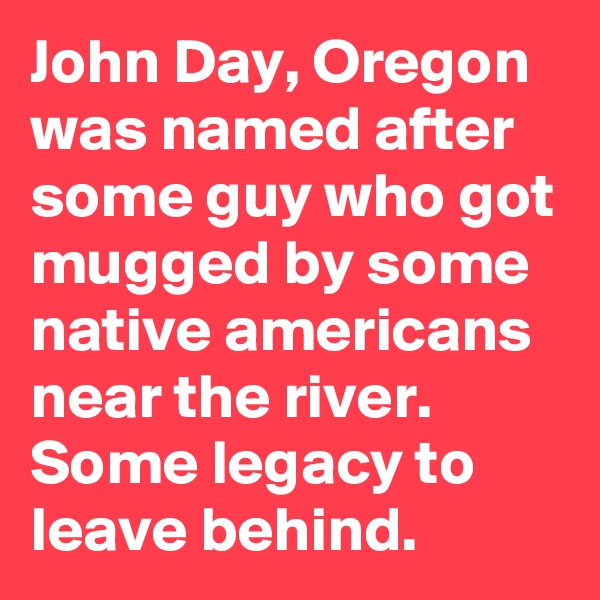 John Day, Oregon was named after some guy who got mugged by some native americans near the river. Some legacy to leave behind.