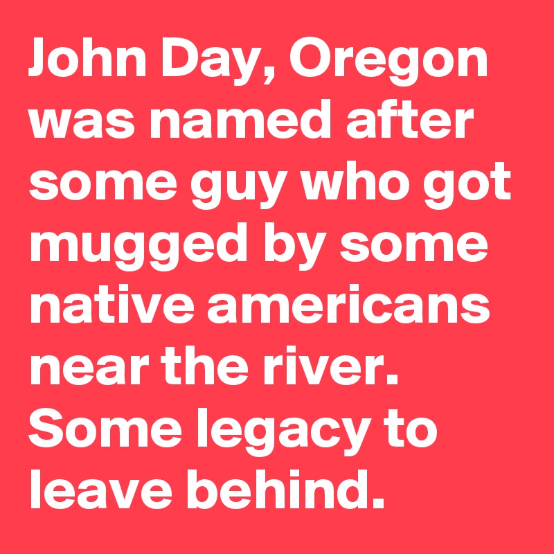 John Day, Oregon was named after some guy who got mugged by some native americans near the river. Some legacy to leave behind.