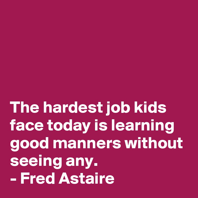 




The hardest job kids face today is learning good manners without seeing any.
- Fred Astaire
