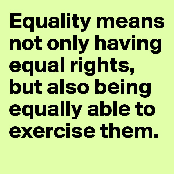 Equality means not only having equal rights, but also being equally able to exercise them.
