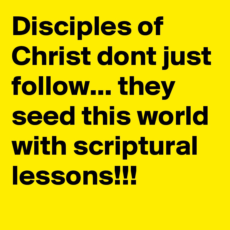 Disciples of Christ dont just follow... they seed this world with scriptural lessons!!!