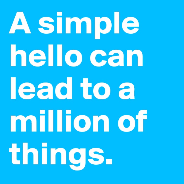 A simple hello can lead to a million of things.