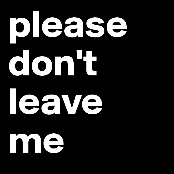 please don't leave me