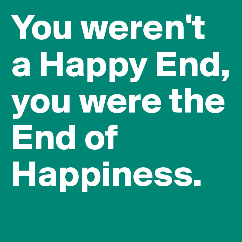 You weren't a Happy End, you were the End of Happiness.