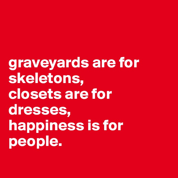 


graveyards are for skeletons, 
closets are for dresses,
happiness is for people.

