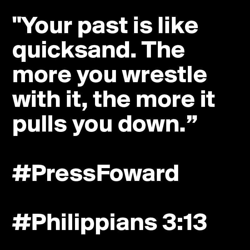 "Your past is like quicksand. The more you wrestle with it, the more it pulls you down.” 

#PressFoward 

#Philippians 3:13  