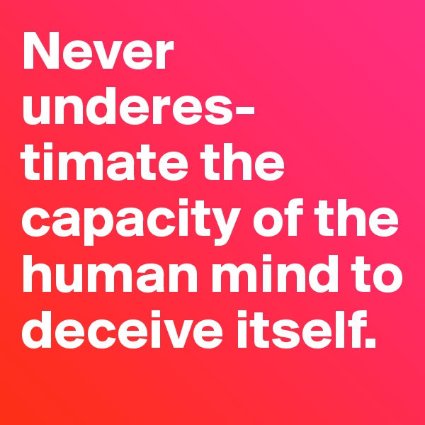 Never underes-timate the capacity of the human mind to deceive itself.  