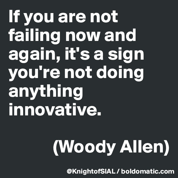 If you are not failing now and again, it's a sign you're not doing anything innovative. 

            (Woody Allen)