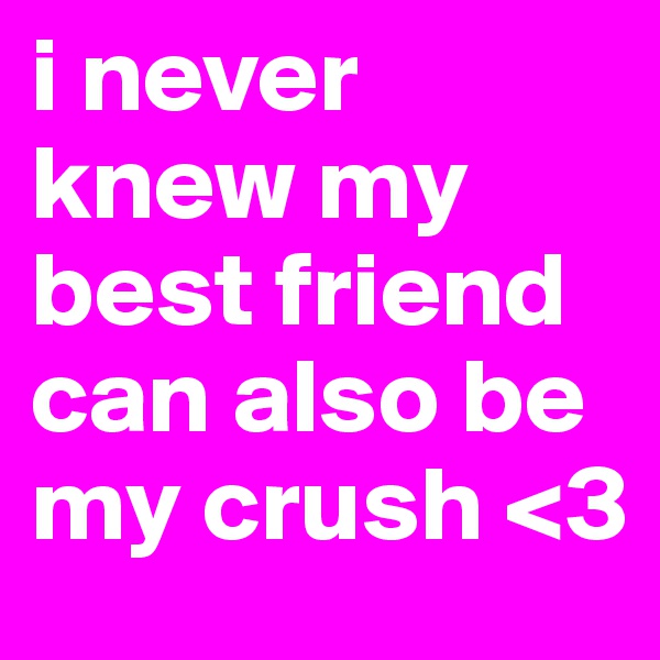 i never knew my best friend can also be my crush <3