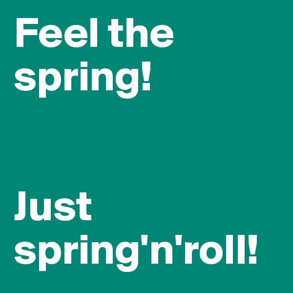 Feel the spring! 


Just spring'n'roll!
