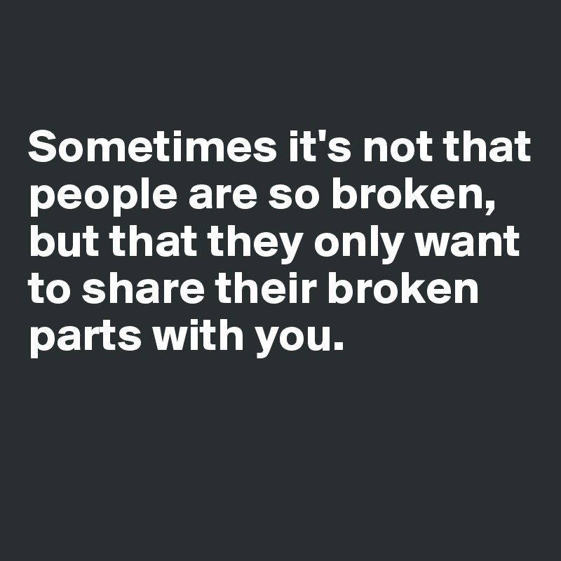

Sometimes it's not that people are so broken, but that they only want to share their broken parts with you.


