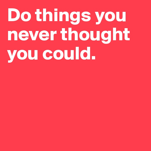 Do things you never thought you could.        



