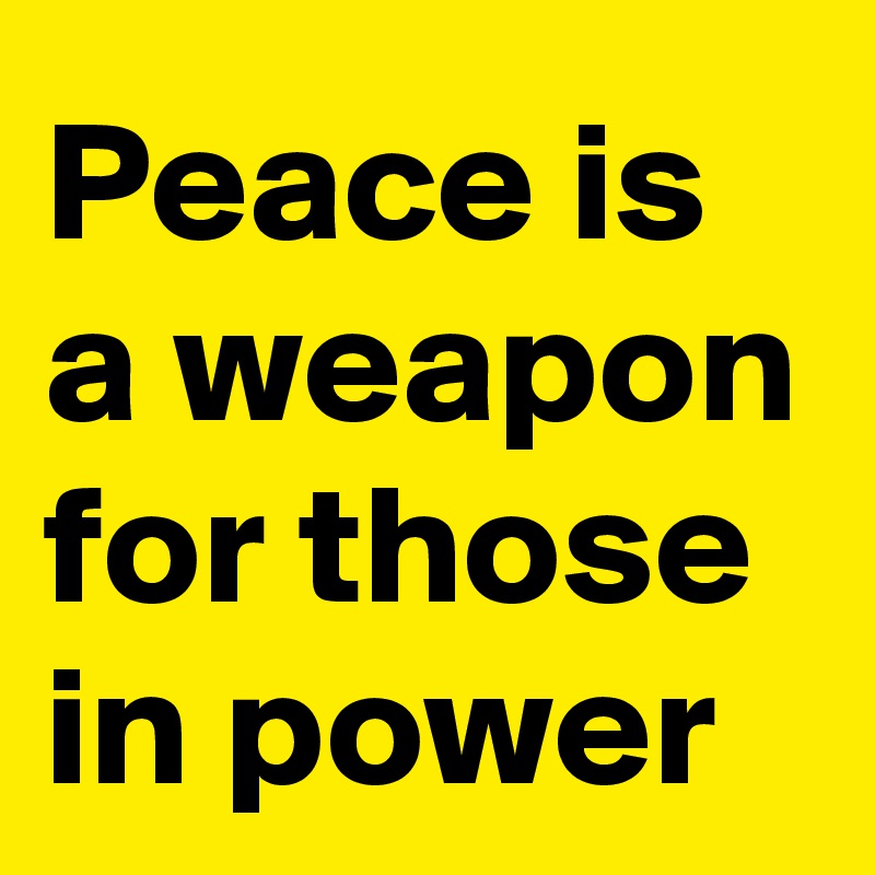 Peace is a weapon for those in power