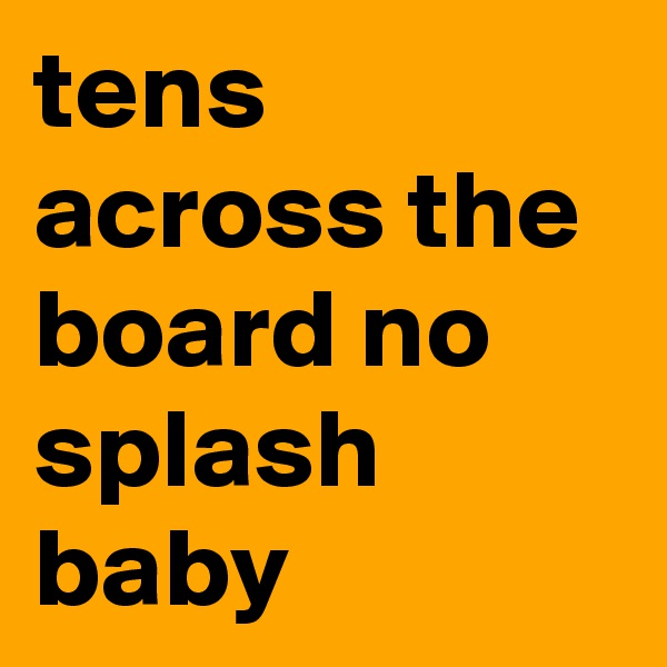 tens across the board no splash baby