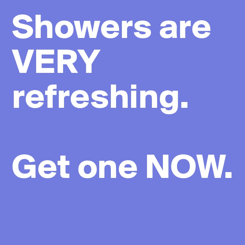 Showers are 
VERY refreshing. 

Get one NOW.
