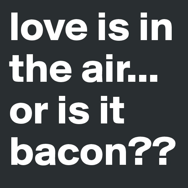 love is in the air... or is it bacon??