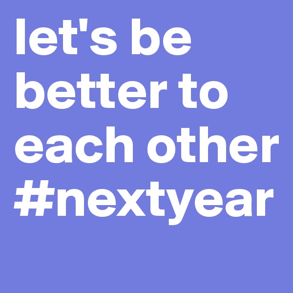 let's be better to each other #nextyear