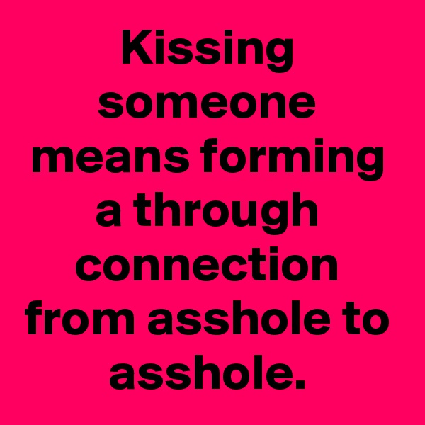 Kissing someone means forming a through connection from asshole to asshole.