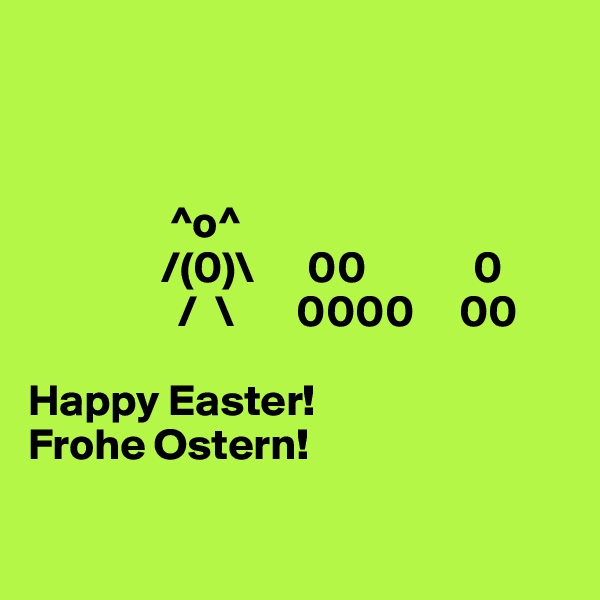 
              

           
                ^o^
               /(0)\      00            0
                 /  \       0000     00
 
Happy Easter!
Frohe Ostern!

                                       