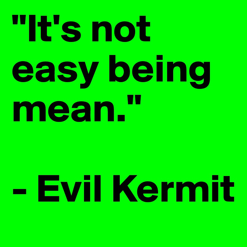 "It's not easy being mean."

- Evil Kermit