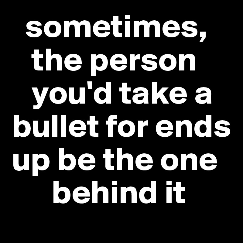  sometimes,      
   the person    
   you'd take a   
bullet for ends 
up be the one  
      behind it