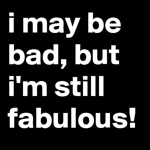 i may be bad, but i'm still fabulous!