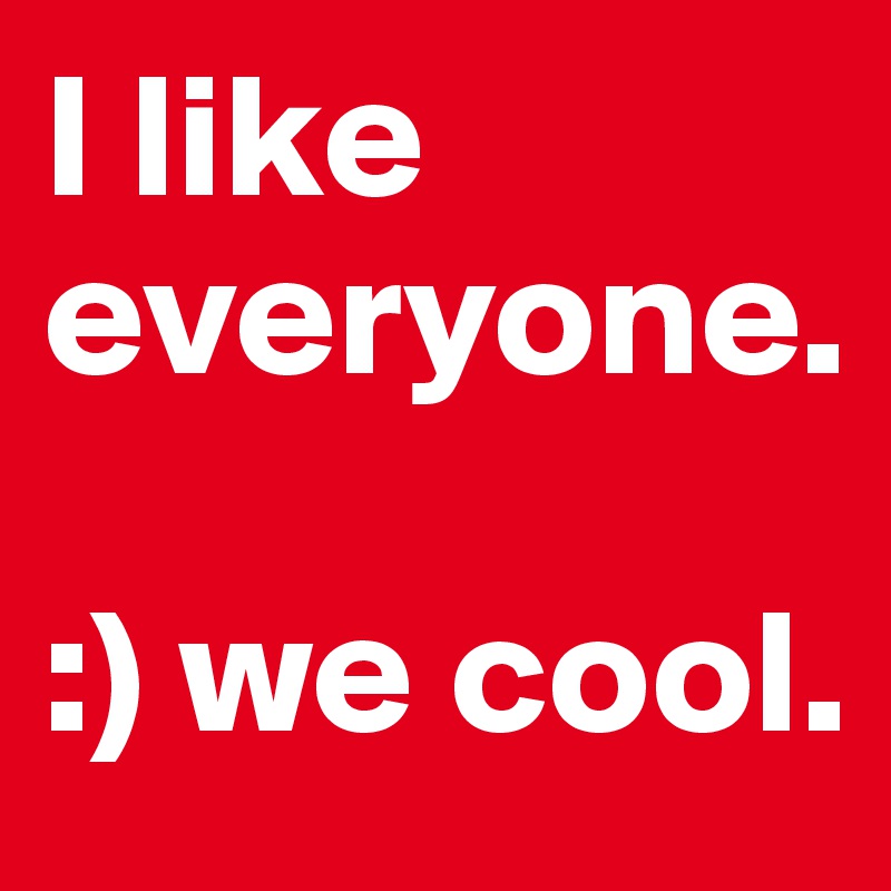 I like everyone. 

:) we cool.