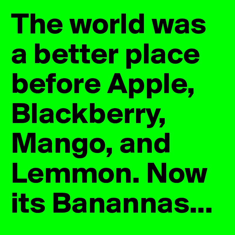 The world was a better place before Apple, Blackberry, Mango, and Lemmon. Now its Banannas...