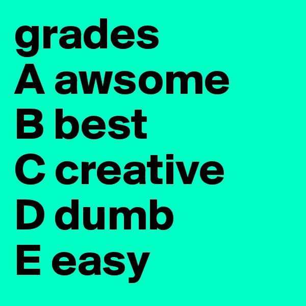 grades
A awsome
B best
C creative
D dumb
E easy