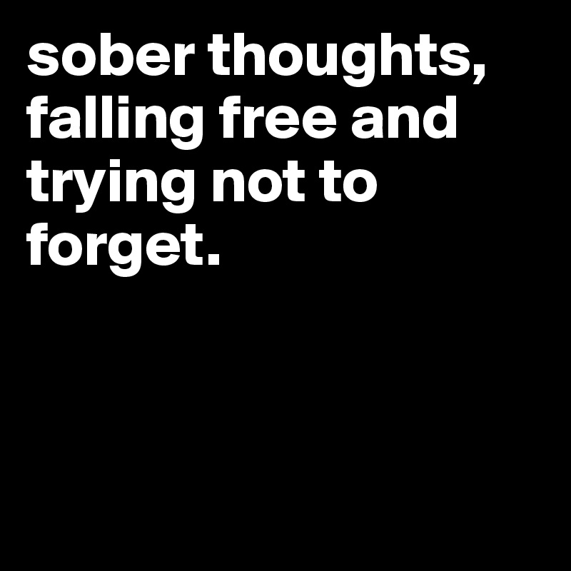 sober thoughts, falling free and trying not to forget.



