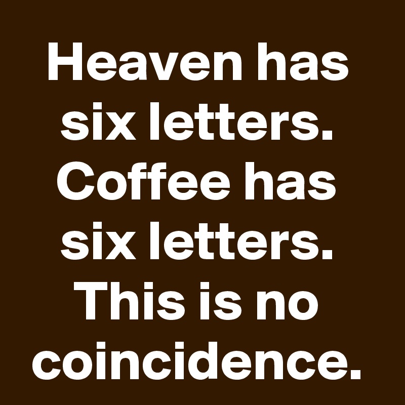 Heaven has six letters. Coffee has six letters. This is no coincidence.