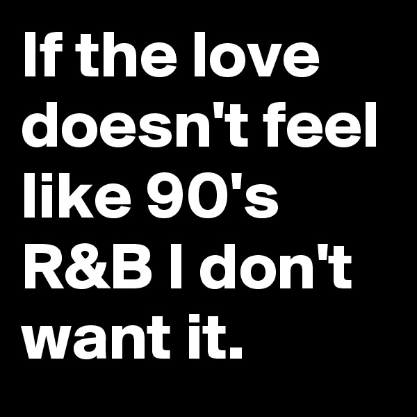 If the love doesn't feel like 90's R&B I don't want it.  