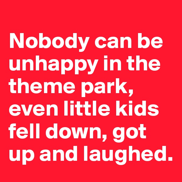
Nobody can be unhappy in the theme park, even little kids fell down, got up and laughed.