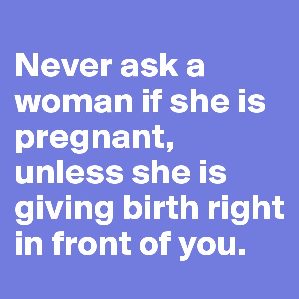 
Never ask a woman if she is pregnant, unless she is giving birth right in front of you.
