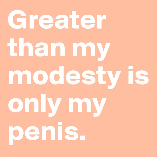 Greater than my modesty is only my penis.