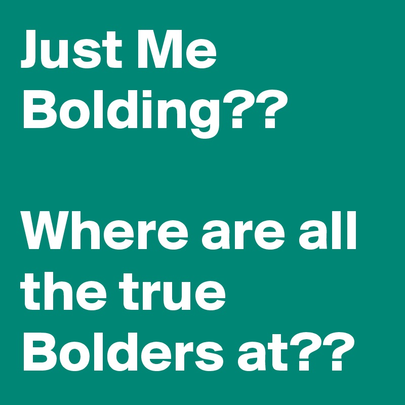 Just Me Bolding??

Where are all the true Bolders at??