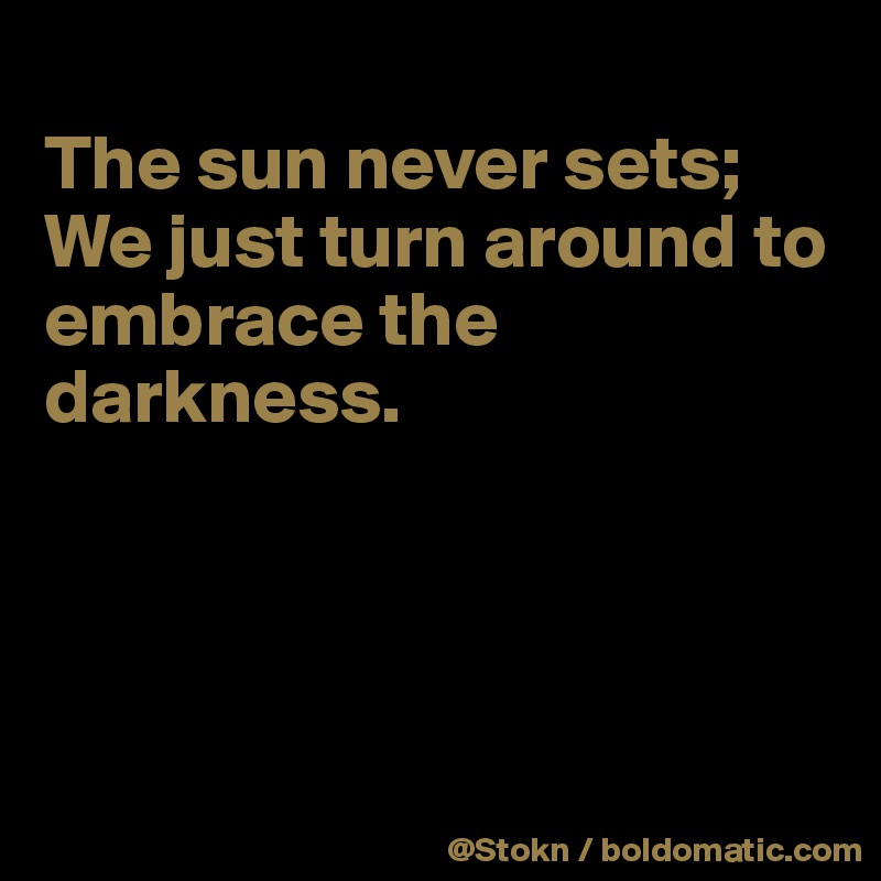 
The sun never sets;
We just turn around to embrace the darkness.




