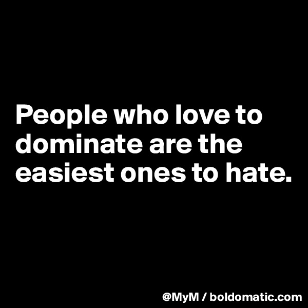 


People who love to dominate are the easiest ones to hate.


