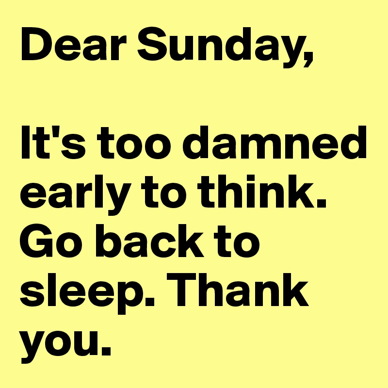 Dear Sunday,

It's too damned early to think. Go back to sleep. Thank you.