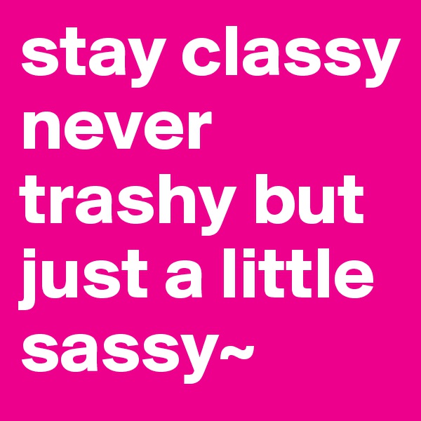 stay classy never trashy but just a little sassy~