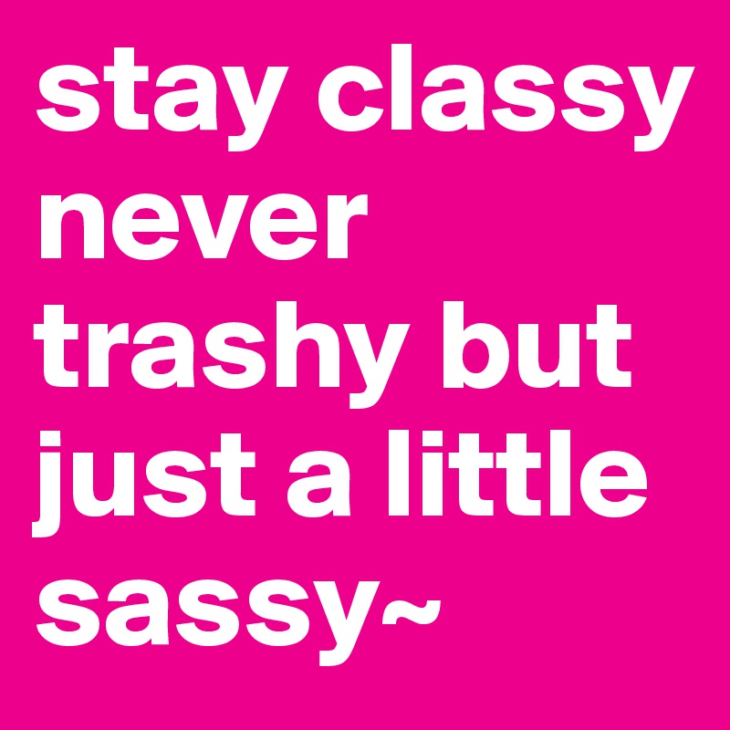 stay classy never trashy but just a little sassy~