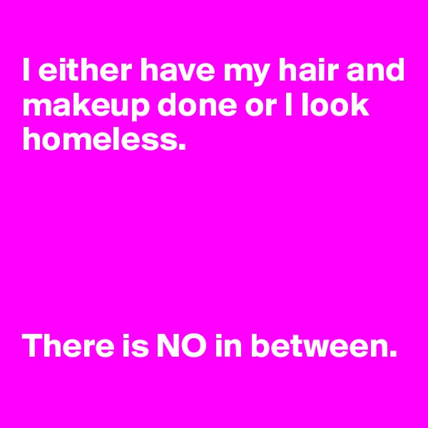 
I either have my hair and makeup done or I look homeless.





There is NO in between. 

