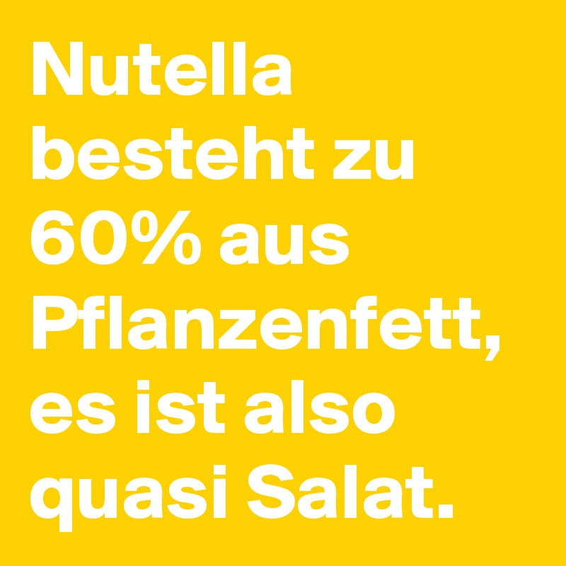 Nutella besteht zu 60% aus Pflanzenfett, es ist also quasi Salat.  