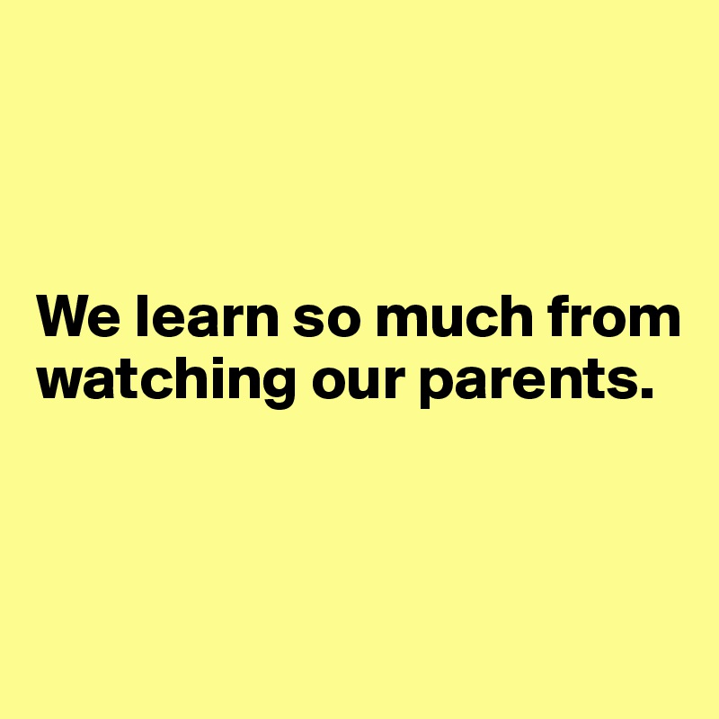 



We learn so much from watching our parents. 




