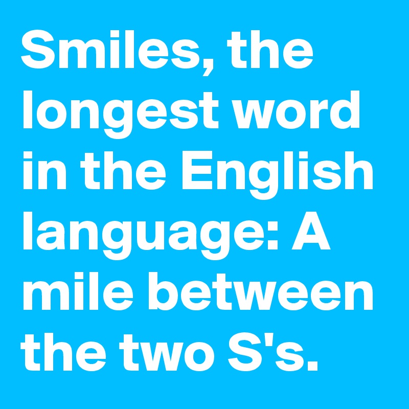 Smiles, the longest word in the English language: A mile between the two S's.
