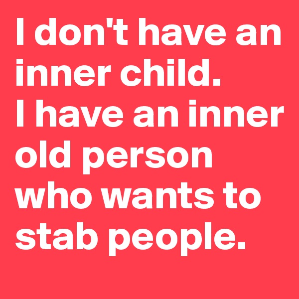 I don't have an inner child. 
I have an inner old person who wants to stab people.
