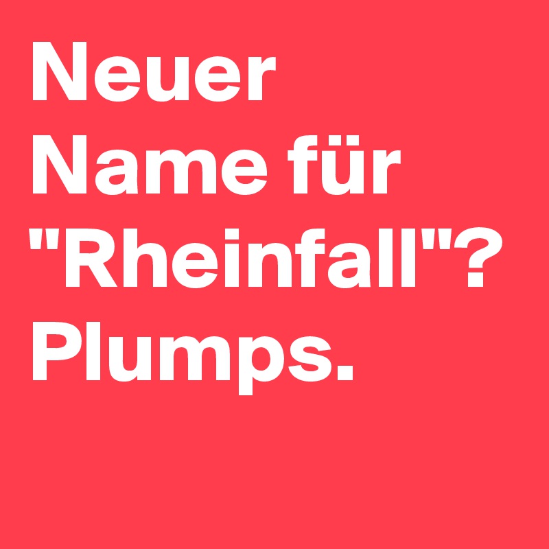 Neuer Name für "Rheinfall"? Plumps.