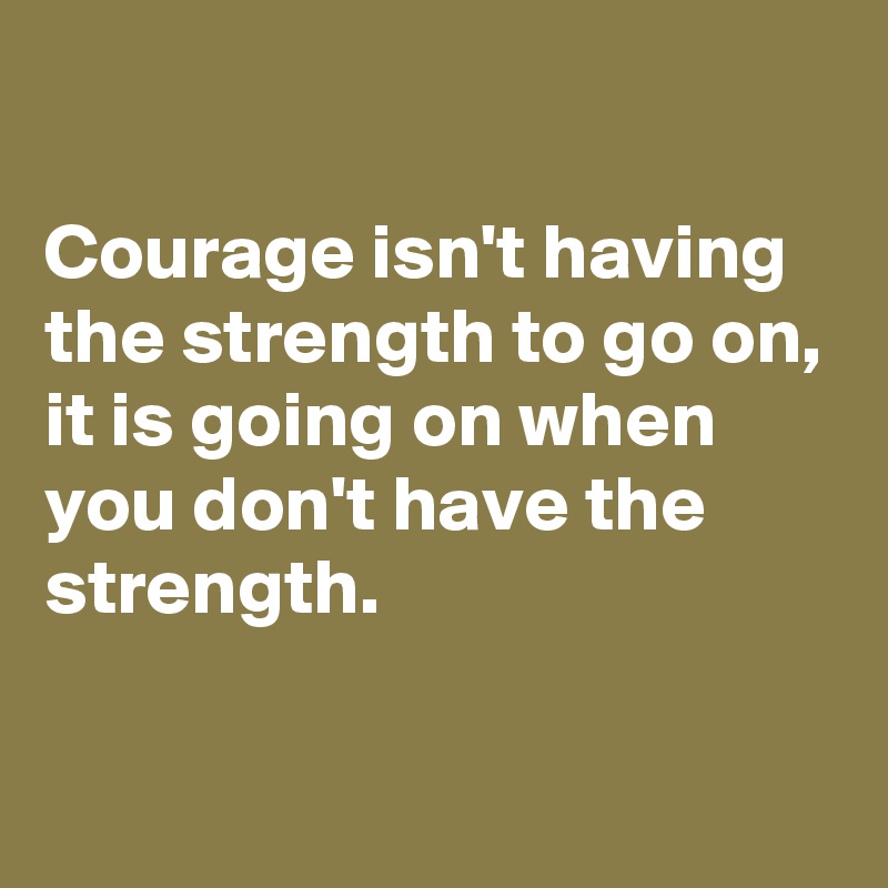

Courage isn't having the strength to go on,
it is going on when you don't have the strength.

