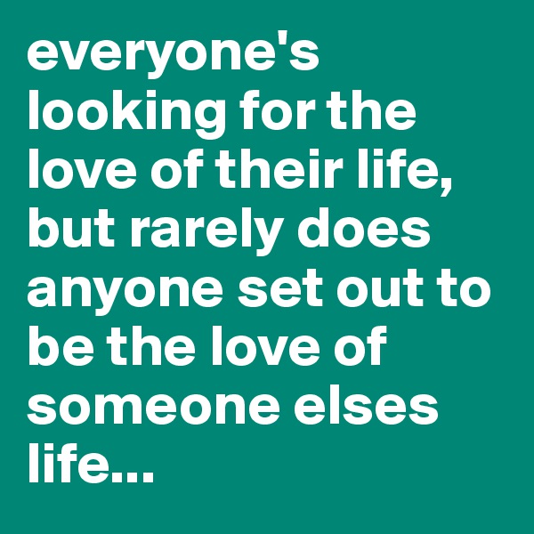 everyone's looking for the love of their life, but rarely does anyone set out to be the love of someone elses life...